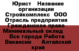 Юрист › Название организации ­ Стройкомплекс, ООО › Отрасль предприятия ­ Гражданское право › Минимальный оклад ­ 1 - Все города Работа » Вакансии   . Алтайский край